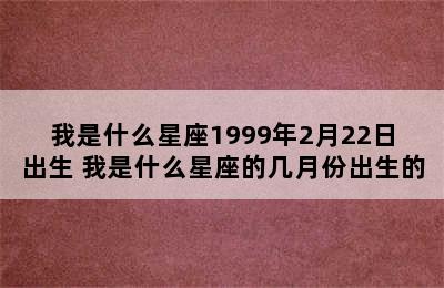 我是什么星座1999年2月22日出生 我是什么星座的几月份出生的